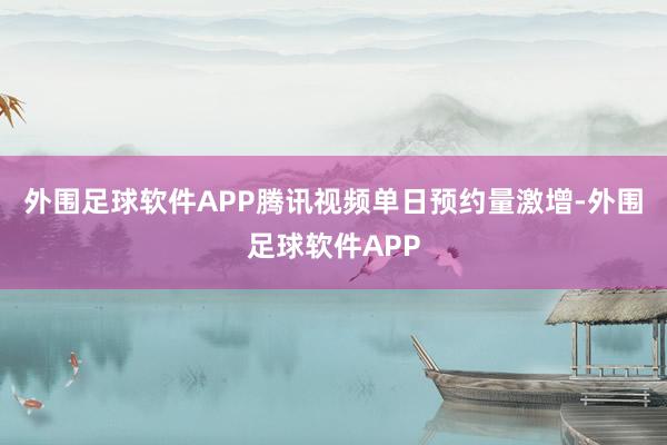 外围足球软件APP腾讯视频单日预约量激增-外围足球软件APP