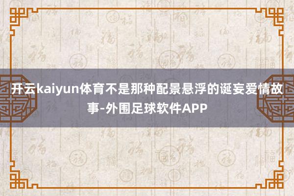 开云kaiyun体育不是那种配景悬浮的诞妄爱情故事-外围足球软件APP