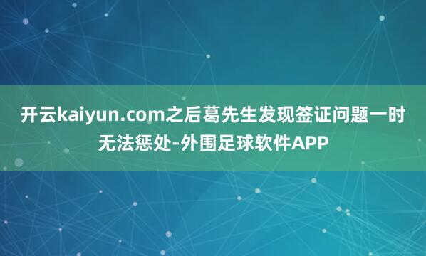 开云kaiyun.com之后葛先生发现签证问题一时无法惩处-外围足球软件APP