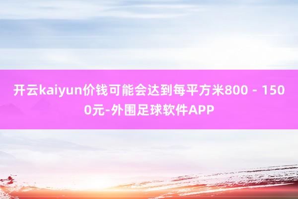 开云kaiyun价钱可能会达到每平方米800 - 1500元-外围足球软件APP