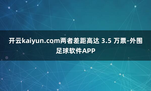 开云kaiyun.com两者差距高达 3.5 万票-外围足球软件APP