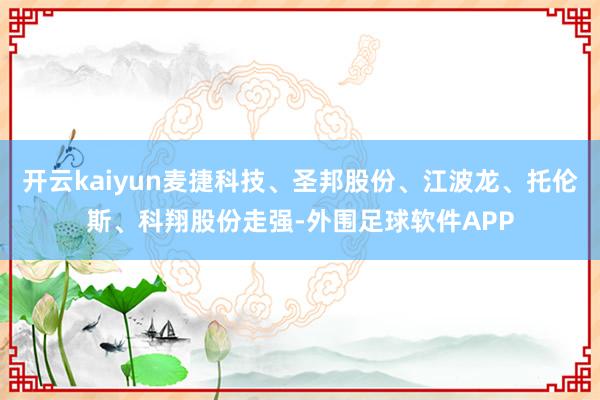 开云kaiyun麦捷科技、圣邦股份、江波龙、托伦斯、科翔股份走强-外围足球软件APP