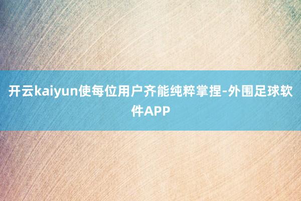 开云kaiyun使每位用户齐能纯粹掌捏-外围足球软件APP