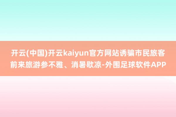 开云(中国)开云kaiyun官方网站诱骗市民旅客前来旅游参不雅、消暑歇凉-外围足球软件APP