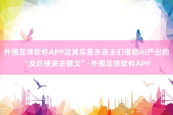 外围足球软件APP这其实是东谈主们借助AI产出的“反烂梗来去檄文”-外围足球软件APP