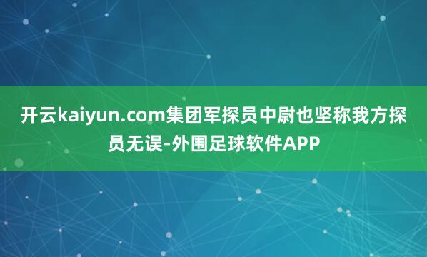开云kaiyun.com集团军探员中尉也坚称我方探员无误-外围足球软件APP