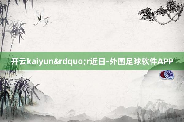 开云kaiyun&rdquo;r近日-外围足球软件APP