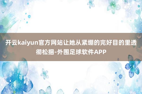开云kaiyun官方网站让她从紧绷的完好目的里透彻松捆-外围足球软件APP