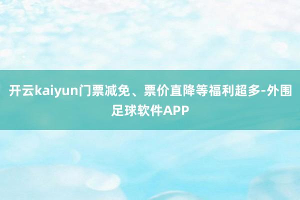 开云kaiyun门票减免、票价直降等福利超多-外围足球软件APP