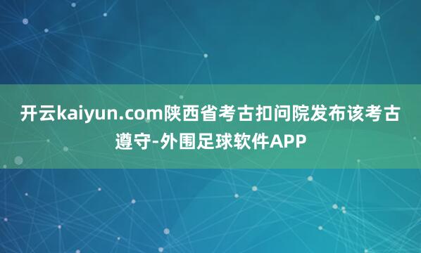 开云kaiyun.com陕西省考古扣问院发布该考古遵守-外围足球软件APP