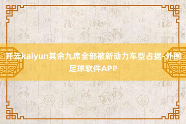 开云kaiyun其余九席全部被新动力车型占据-外围足球软件APP