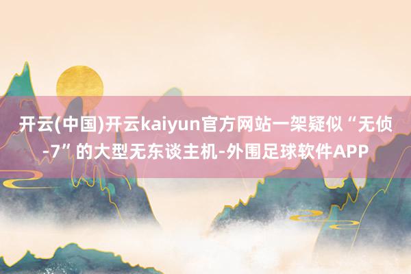开云(中国)开云kaiyun官方网站一架疑似“无侦-7”的大型无东谈主机-外围足球软件APP