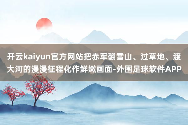 开云kaiyun官方网站把赤军翻雪山、过草地、渡大河的漫漫征程化作鲜嫩画面-外围足球软件APP