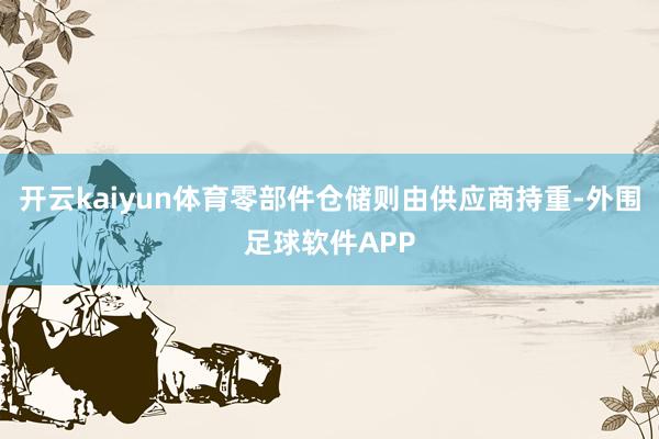 开云kaiyun体育零部件仓储则由供应商持重-外围足球软件APP