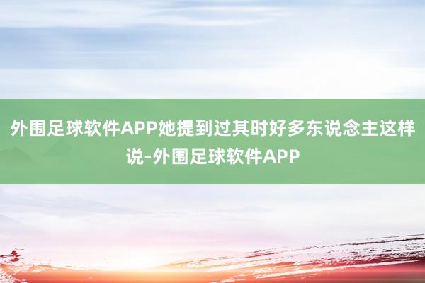 外围足球软件APP她提到过其时好多东说念主这样说-外围足球软件APP