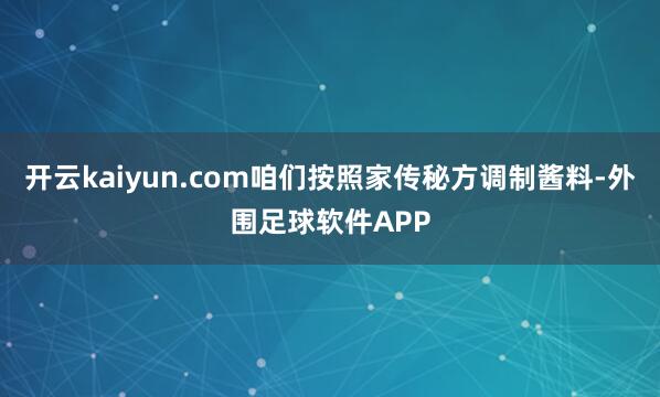 开云kaiyun.com咱们按照家传秘方调制酱料-外围足球软件APP