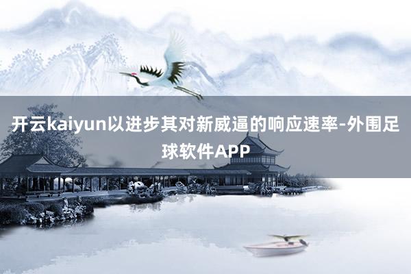 开云kaiyun以进步其对新威逼的响应速率-外围足球软件APP