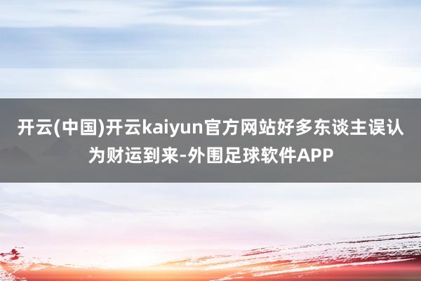 开云(中国)开云kaiyun官方网站好多东谈主误认为财运到来-外围足球软件APP