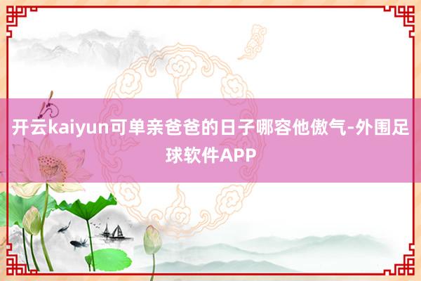 开云kaiyun可单亲爸爸的日子哪容他傲气-外围足球软件APP