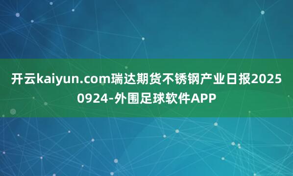 开云kaiyun.com瑞达期货不锈钢产业日报20250924-外围足球软件APP