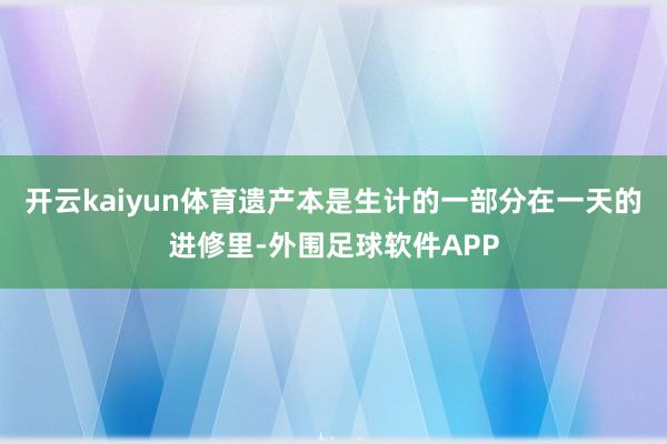 开云kaiyun体育遗产本是生计的一部分在一天的进修里-外围足球软件APP