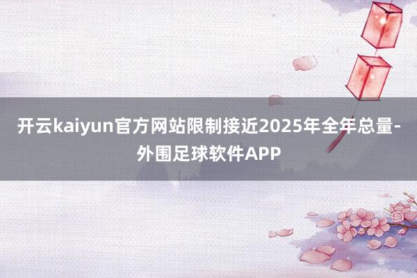开云kaiyun官方网站限制接近2025年全年总量-外围足球软件APP