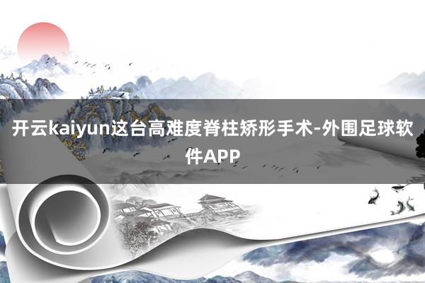 开云kaiyun这台高难度脊柱矫形手术-外围足球软件APP