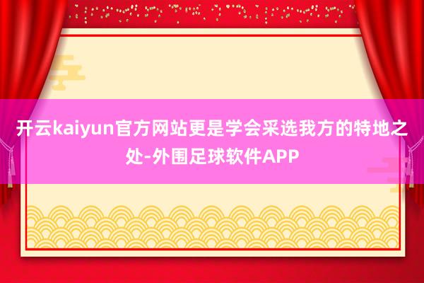 开云kaiyun官方网站更是学会采选我方的特地之处-外围足球软件APP