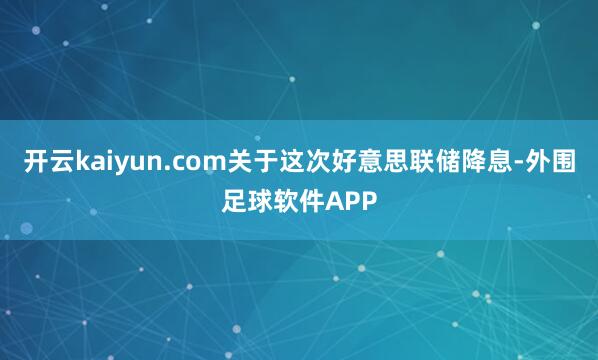 开云kaiyun.com　　关于这次好意思联储降息-外围足球软件APP