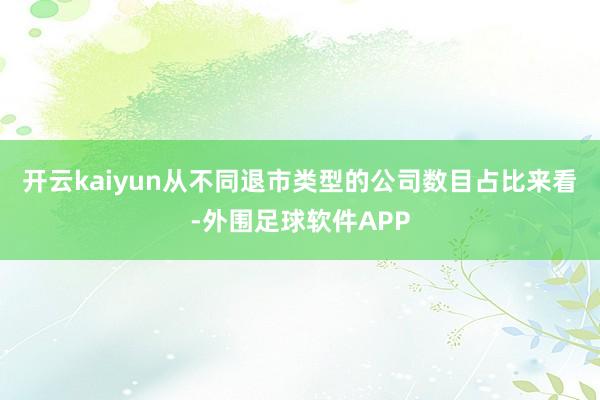开云kaiyun　　从不同退市类型的公司数目占比来看-外围足球软件APP