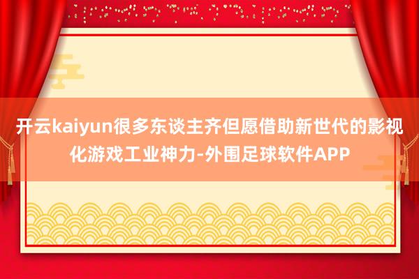 开云kaiyun很多东谈主齐但愿借助新世代的影视化游戏工业神力-外围足球软件APP