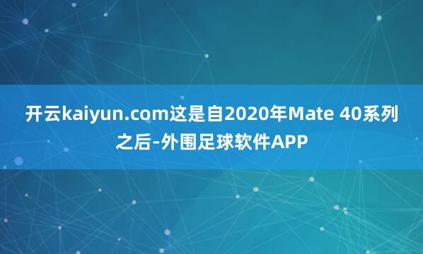 开云kaiyun.com这是自2020年Mate 40系列之后-外围足球软件APP