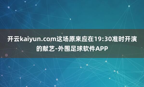 开云kaiyun.com这场原来应在19:30准时开演的献艺-外围足球软件APP