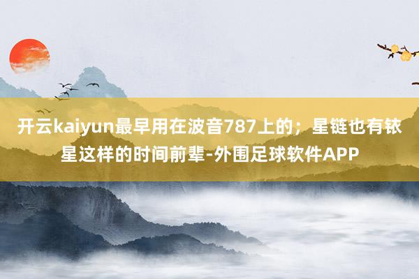 开云kaiyun最早用在波音787上的；星链也有铱星这样的时间前辈-外围足球软件APP