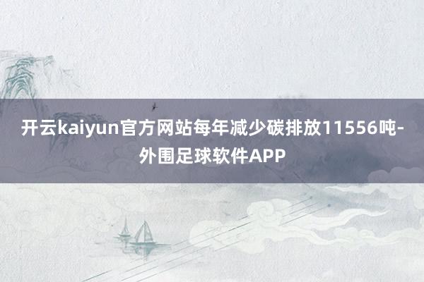 开云kaiyun官方网站每年减少碳排放11556吨-外围足球软件APP