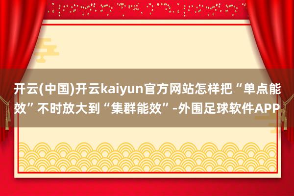开云(中国)开云kaiyun官方网站怎样把“单点能效”不时放大到“集群能效”-外围足球软件APP