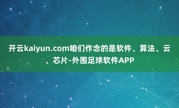 开云kaiyun.com咱们作念的是软件、算法、云、芯片-外围足球软件APP
