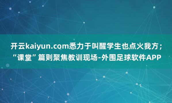 开云kaiyun.com悉力于叫醒学生也点火我方；“课堂”篇则聚焦教训现场-外围足球软件APP