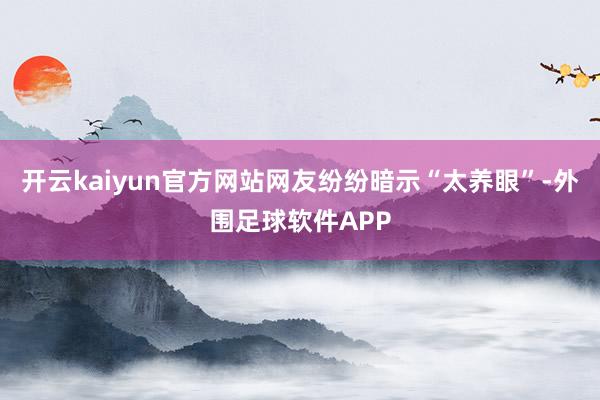 开云kaiyun官方网站网友纷纷暗示“太养眼”-外围足球软件APP
