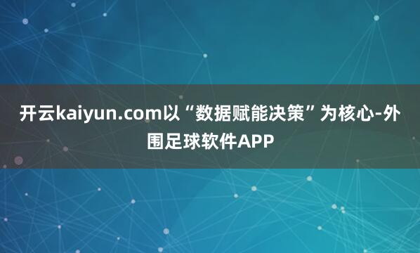 开云kaiyun.com以“数据赋能决策”为核心-外围足球软件APP