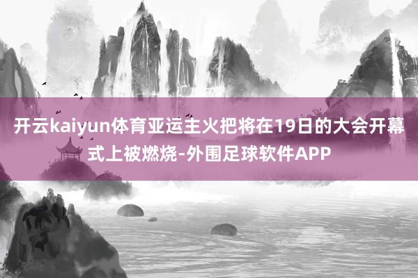 开云kaiyun体育亚运主火把将在19日的大会开幕式上被燃烧-外围足球软件APP