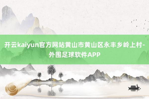 开云kaiyun官方网站黄山市黄山区永丰乡岭上村-外围足球软件APP