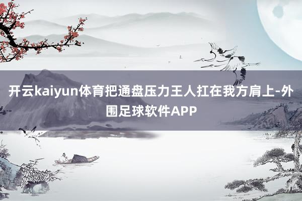 开云kaiyun体育把通盘压力王人扛在我方肩上-外围足球软件APP