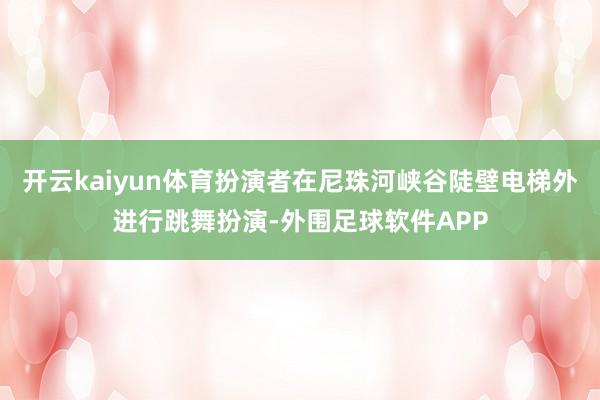 开云kaiyun体育扮演者在尼珠河峡谷陡壁电梯外进行跳舞扮演-外围足球软件APP