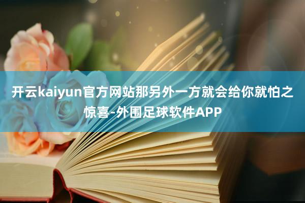开云kaiyun官方网站那另外一方就会给你就怕之惊喜-外围足球软件APP