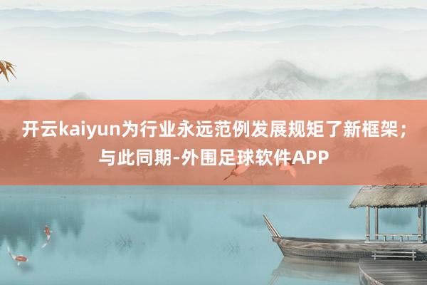 开云kaiyun为行业永远范例发展规矩了新框架；与此同期-外围足球软件APP