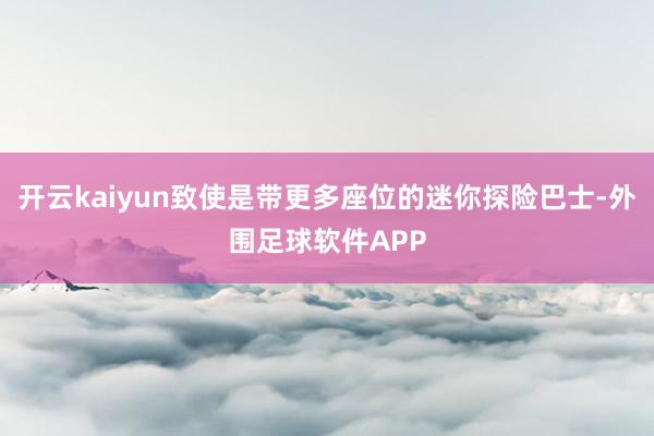 开云kaiyun致使是带更多座位的迷你探险巴士-外围足球软件APP