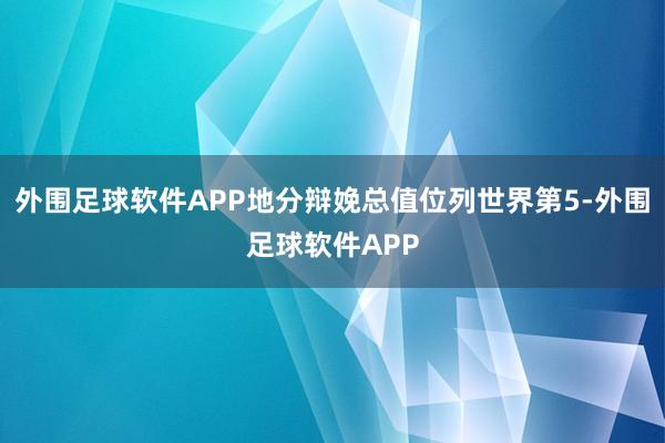 外围足球软件APP地分辩娩总值位列世界第5-外围足球软件APP