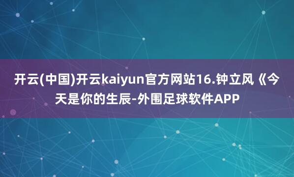 开云(中国)开云kaiyun官方网站16.钟立风《今天是你的生辰-外围足球软件APP