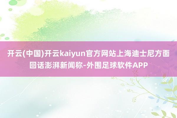 开云(中国)开云kaiyun官方网站上海迪士尼方面回话澎湃新闻称-外围足球软件APP